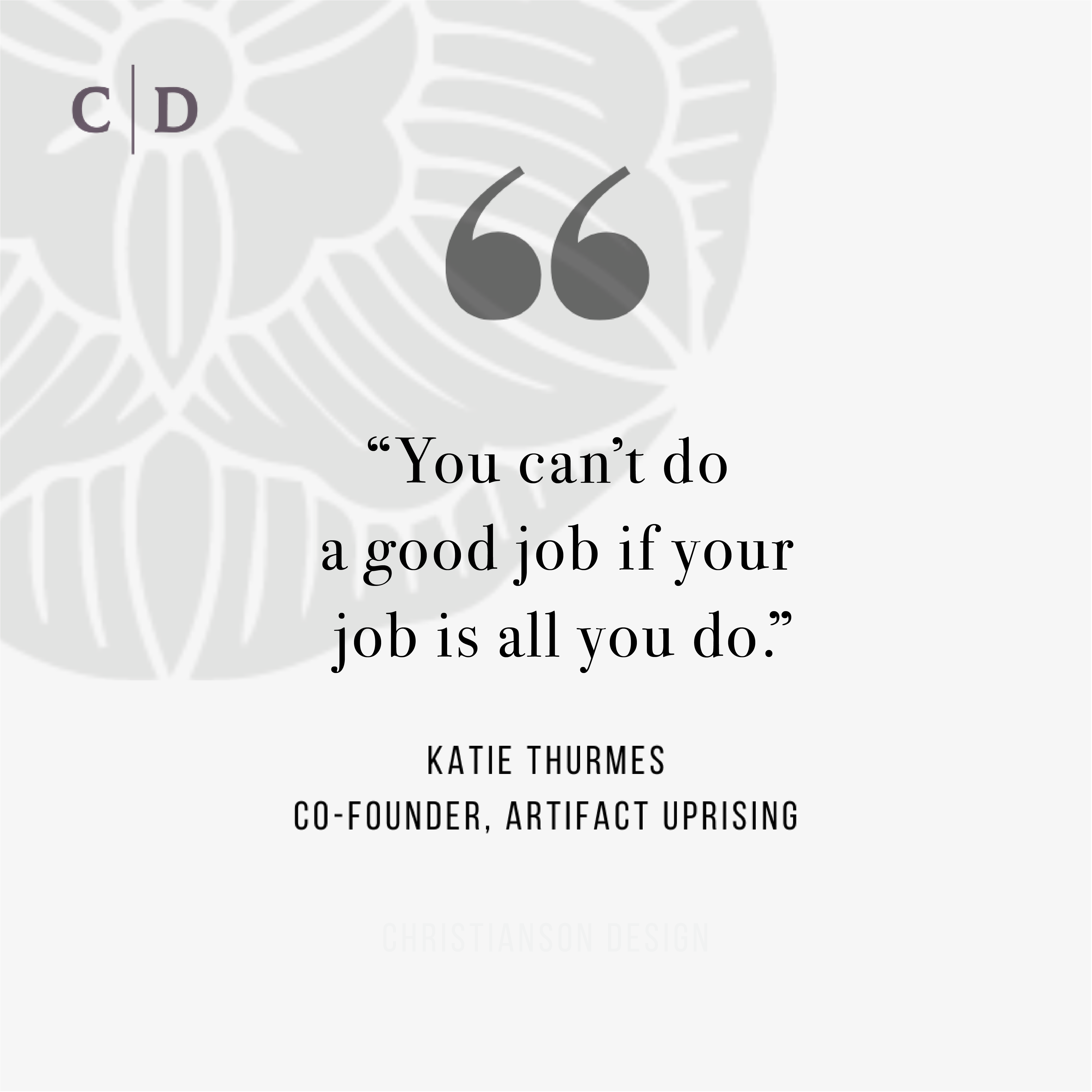 Square graphic with the quote "You can't do a good job if your job is all you do." by Katie Thurmes, Co-Founder of Artifact Rising